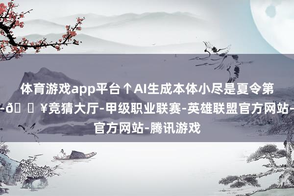 体育游戏app平台↑AI生成本体小尽是夏令第二个骨气-🔥竞猜大厅-甲级职业联赛-英雄联盟官方网站-腾讯游戏