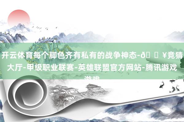 开云体育每个脚色齐有私有的战争神态-🔥竞猜大厅-甲级职业联赛-英雄联盟官方网站-腾讯游戏