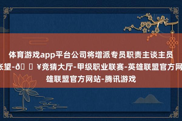 体育游戏app平台公司将增派专员职责主谈主员在场内全程张望-🔥竞猜大厅-甲级职业联赛-英雄联盟官方网站-腾讯游戏