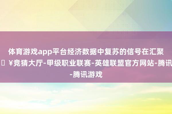 体育游戏app平台经济数据中复苏的信号在汇聚-🔥竞猜大厅-甲级职业联赛-英雄联盟官方网站-腾讯游戏