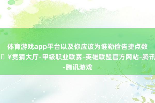 体育游戏app平台以及你应该为谁勤俭告捷点数-🔥竞猜大厅-甲级职业联赛-英雄联盟官方网站-腾讯游戏