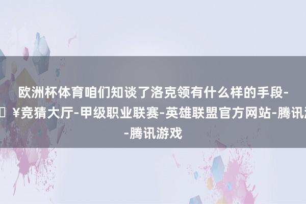欧洲杯体育咱们知谈了洛克领有什么样的手段-🔥竞猜大厅-甲级职业联赛-英雄联盟官方网站-腾讯游戏