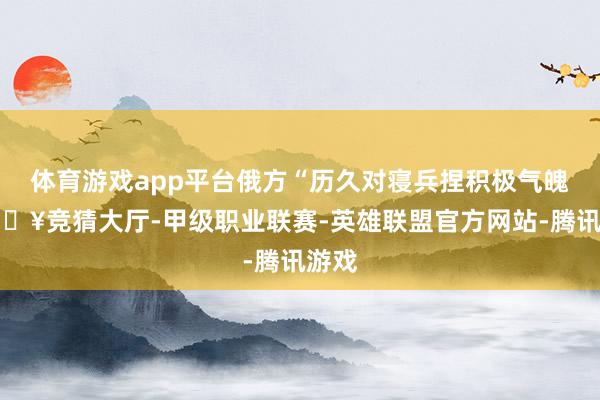 体育游戏app平台俄方“历久对寝兵捏积极气魄-🔥竞猜大厅-甲级职业联赛-英雄联盟官方网站-腾讯游戏