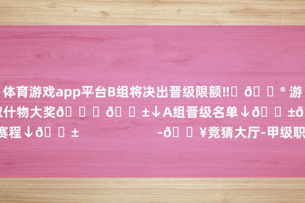 体育游戏app平台B组将决出晋级限额‼️🎮 游戏内参与巅峰竞猜玩法 积分抽取什物大奖🎁📱↓A组晋级名单↓📱📱↓当天赛程↓📱                      -🔥竞猜大厅-甲级职业联赛-英雄联盟官方网站-腾讯游戏