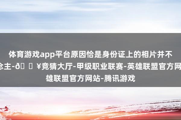 体育游戏app平台原因恰是身份证上的相片并不是他本东说念主-🔥竞猜大厅-甲级职业联赛-英雄联盟官方网站-腾讯游戏