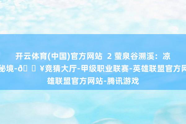 开云体育(中国)官方网站  2 萤泉谷溯溪：凉爽溪水+绿荫秘境-🔥竞猜大厅-甲级职业联赛-英雄联盟官方网站-腾讯游戏