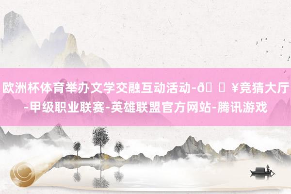 欧洲杯体育举办文学交融互动活动-🔥竞猜大厅-甲级职业联赛-英雄联盟官方网站-腾讯游戏