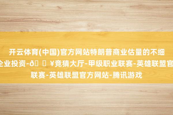 开云体育(中国)官方网站特朗普商业估量的不细目性可能会打击企业投资-🔥竞猜大厅-甲级职业联赛-英雄联盟官方网站-腾讯游戏