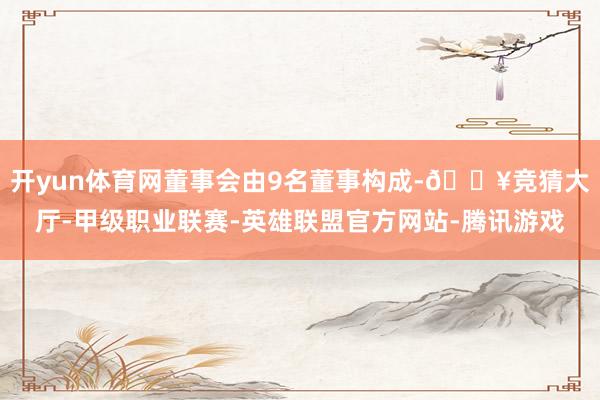 开yun体育网董事会由9名董事构成-🔥竞猜大厅-甲级职业联赛-英雄联盟官方网站-腾讯游戏