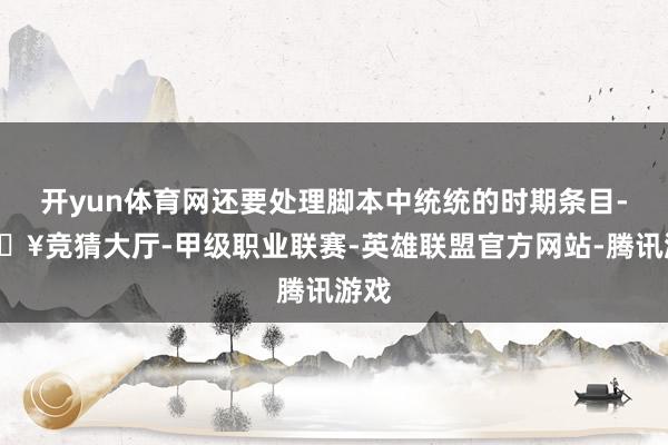 开yun体育网还要处理脚本中统统的时期条目-🔥竞猜大厅-甲级职业联赛-英雄联盟官方网站-腾讯游戏