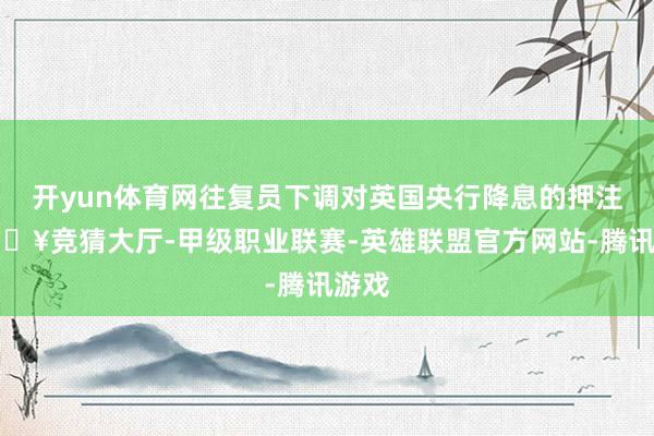 开yun体育网往复员下调对英国央行降息的押注-🔥竞猜大厅-甲级职业联赛-英雄联盟官方网站-腾讯游戏
