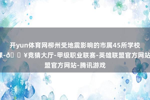 开yun体育网柳州受地震影响的市属45所学校已沿路复课-🔥竞猜大厅-甲级职业联赛-英雄联盟官方网站-腾讯游戏