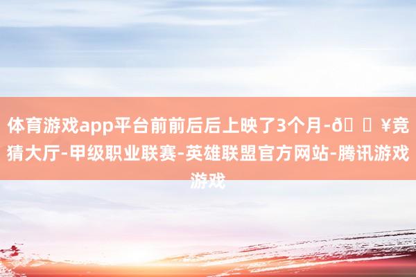 体育游戏app平台前前后后上映了3个月-🔥竞猜大厅-甲级职业联赛-英雄联盟官方网站-腾讯游戏