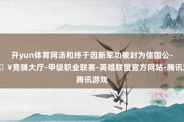 开yun体育网汤和终于因新军功被封为信国公-🔥竞猜大厅-甲级职业联赛-英雄联盟官方网站-腾讯游戏
