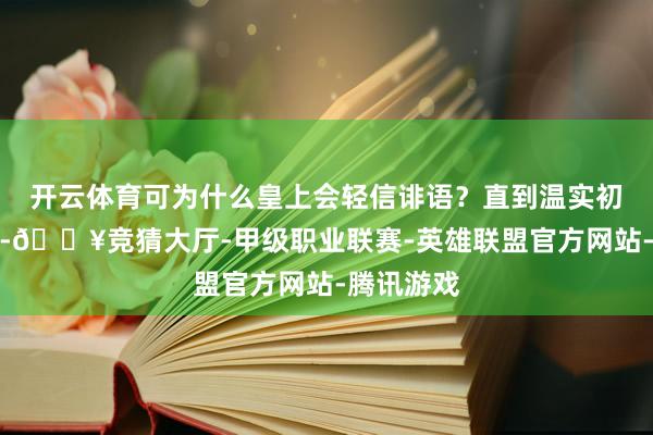 开云体育可为什么皇上会轻信诽语？直到温实初为她解惑-🔥竞猜大厅-甲级职业联赛-英雄联盟官方网站-腾讯游戏