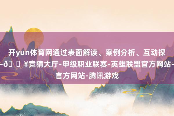开yun体育网通过表面解读、案例分析、互动探求等体式-🔥竞猜大厅-甲级职业联赛-英雄联盟官方网站-腾讯游戏