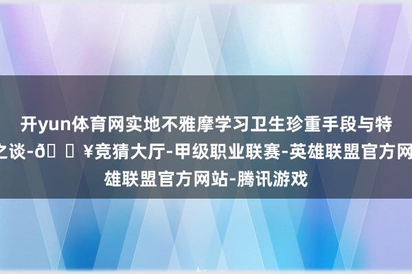 开yun体育网实地不雅摩学习卫生珍重手段与特质庭院打造之谈-🔥竞猜大厅-甲级职业联赛-英雄联盟官方网站-腾讯游戏