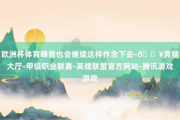 欧洲杯体育畴昔也会继续这样作念下去-🔥竞猜大厅-甲级职业联赛-英雄联盟官方网站-腾讯游戏