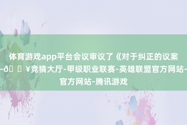 体育游戏app平台会议审议了《对于纠正的议案》等文献-🔥竞猜大厅-甲级职业联赛-英雄联盟官方网站-腾讯游戏