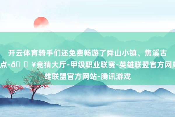 开云体育骑手们还免费畅游了舜山小镇、焦溪古镇等景区景点-🔥竞猜大厅-甲级职业联赛-英雄联盟官方网站-腾讯游戏