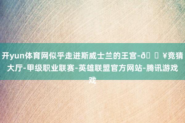 开yun体育网似乎走进斯威士兰的王宫-🔥竞猜大厅-甲级职业联赛-英雄联盟官方网站-腾讯游戏