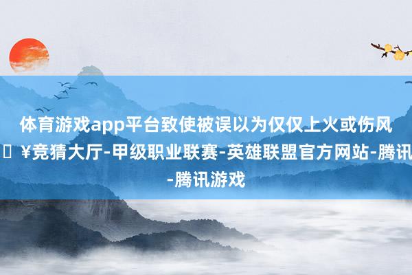 体育游戏app平台致使被误以为仅仅上火或伤风-🔥竞猜大厅-甲级职业联赛-英雄联盟官方网站-腾讯游戏