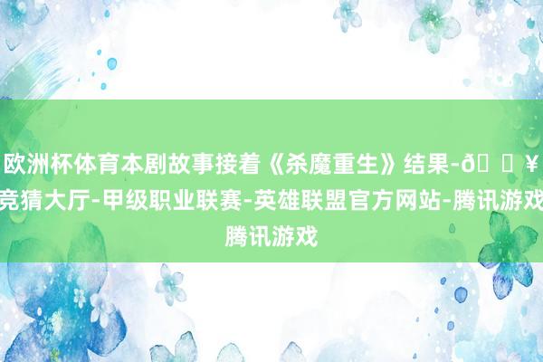 欧洲杯体育本剧故事接着《杀魔重生》结果-🔥竞猜大厅-甲级职业联赛-英雄联盟官方网站-腾讯游戏