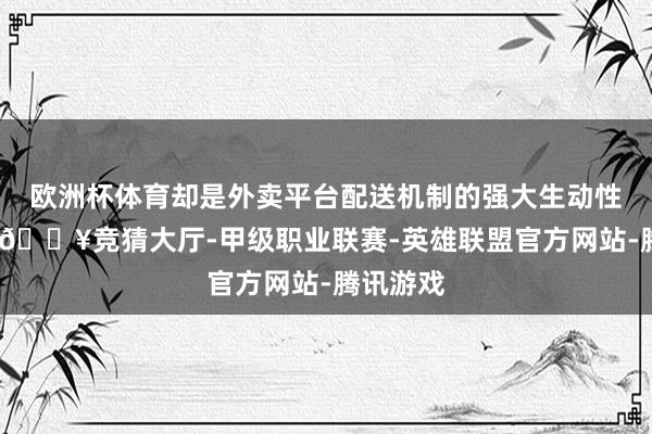 欧洲杯体育却是外卖平台配送机制的强大生动性的力量-🔥竞猜大厅-甲级职业联赛-英雄联盟官方网站-腾讯游戏