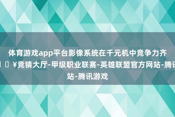 体育游戏app平台影像系统在千元机中竞争力齐全-🔥竞猜大厅-甲级职业联赛-英雄联盟官方网站-腾讯游戏