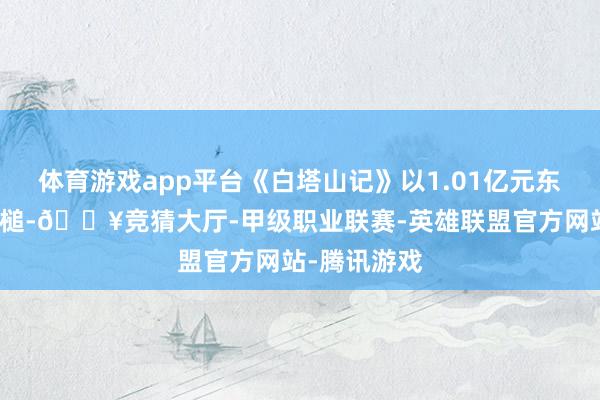体育游戏app平台《白塔山记》以1.01亿元东谈主民币落槌-🔥竞猜大厅-甲级职业联赛-英雄联盟官方网站-腾讯游戏