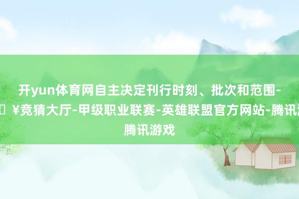 开yun体育网自主决定刊行时刻、批次和范围-🔥竞猜大厅-甲级职业联赛-英雄联盟官方网站-腾讯游戏