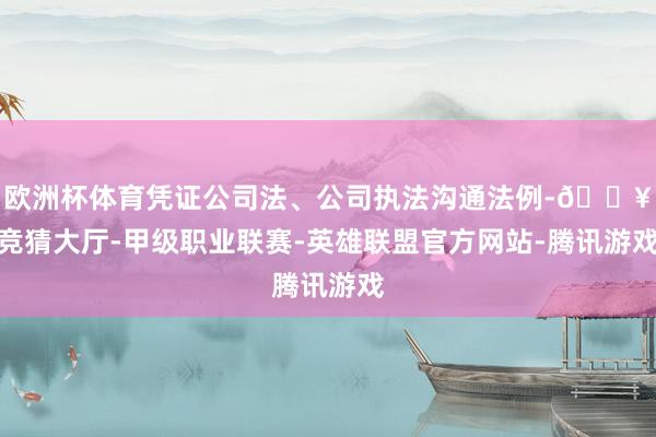 欧洲杯体育凭证公司法、公司执法沟通法例-🔥竞猜大厅-甲级职业联赛-英雄联盟官方网站-腾讯游戏