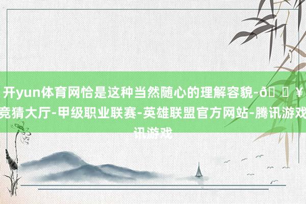 开yun体育网恰是这种当然随心的理解容貌-🔥竞猜大厅-甲级职业联赛-英雄联盟官方网站-腾讯游戏
