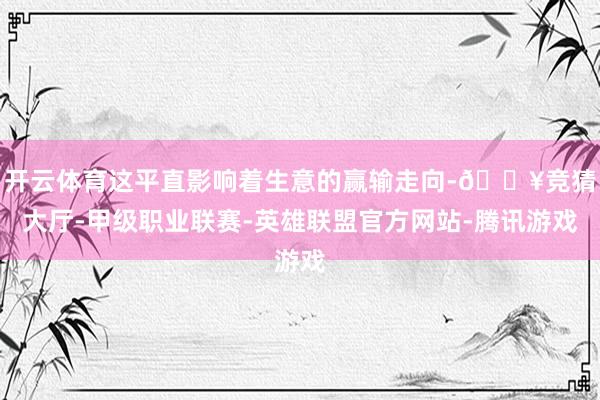 开云体育这平直影响着生意的赢输走向-🔥竞猜大厅-甲级职业联赛-英雄联盟官方网站-腾讯游戏