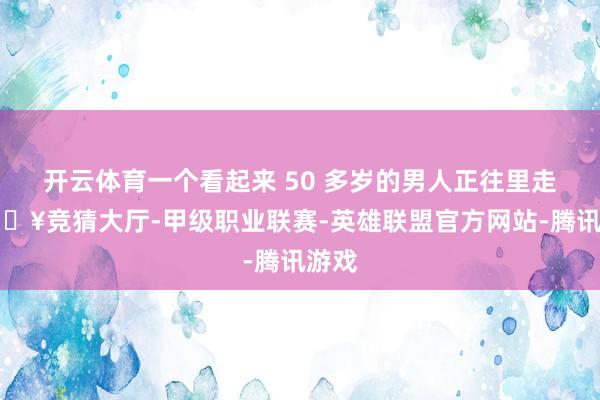 开云体育一个看起来 50 多岁的男人正往里走-🔥竞猜大厅-甲级职业联赛-英雄联盟官方网站-腾讯游戏