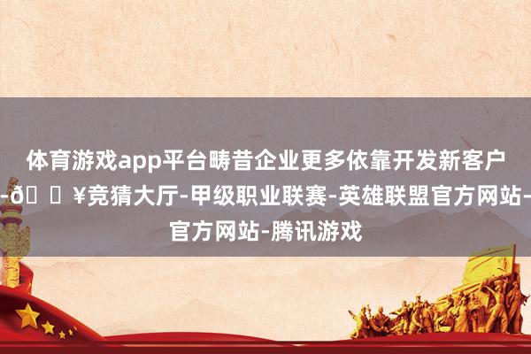 体育游戏app平台畴昔企业更多依靠开发新客户终结增长-🔥竞猜大厅-甲级职业联赛-英雄联盟官方网站-腾讯游戏
