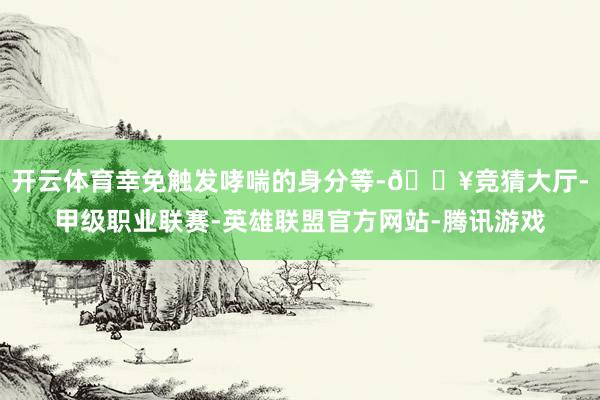 开云体育幸免触发哮喘的身分等-🔥竞猜大厅-甲级职业联赛-英雄联盟官方网站-腾讯游戏
