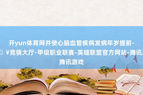 开yun体育网并使心脑血管疾病发病年岁提前-🔥竞猜大厅-甲级职业联赛-英雄联盟官方网站-腾讯游戏