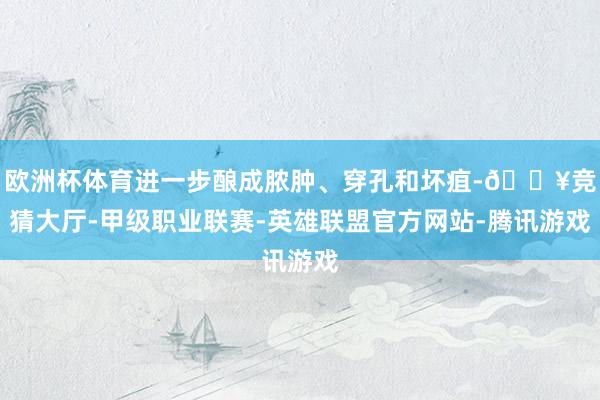 欧洲杯体育进一步酿成脓肿、穿孔和坏疽-🔥竞猜大厅-甲级职业联赛-英雄联盟官方网站-腾讯游戏