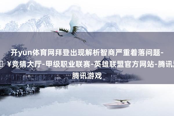 开yun体育网拜登出现解析智商严重着落问题-🔥竞猜大厅-甲级职业联赛-英雄联盟官方网站-腾讯游戏
