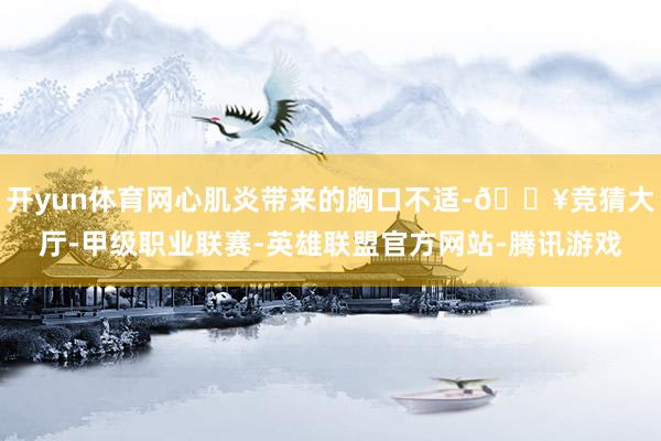 开yun体育网心肌炎带来的胸口不适-🔥竞猜大厅-甲级职业联赛-英雄联盟官方网站-腾讯游戏