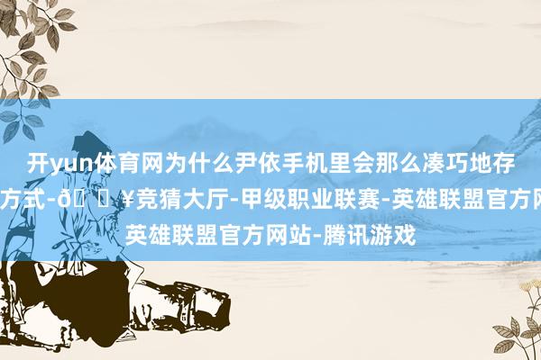 开yun体育网为什么尹依手机里会那么凑巧地存了中介的谈论方式-🔥竞猜大厅-甲级职业联赛-英雄联盟官方网站-腾讯游戏