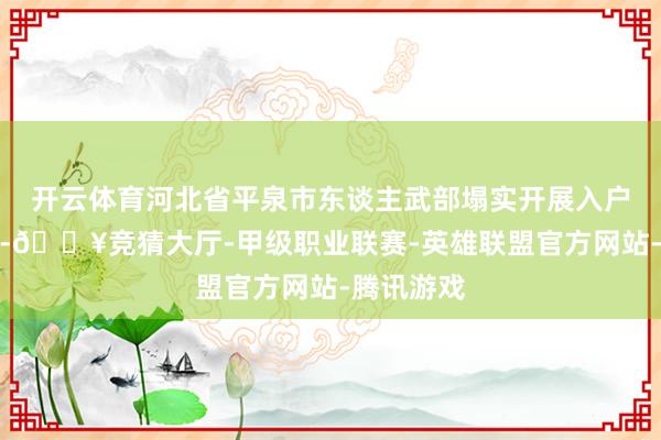 开云体育河北省平泉市东谈主武部塌实开展入户宣传责任-🔥竞猜大厅-甲级职业联赛-英雄联盟官方网站-腾讯游戏