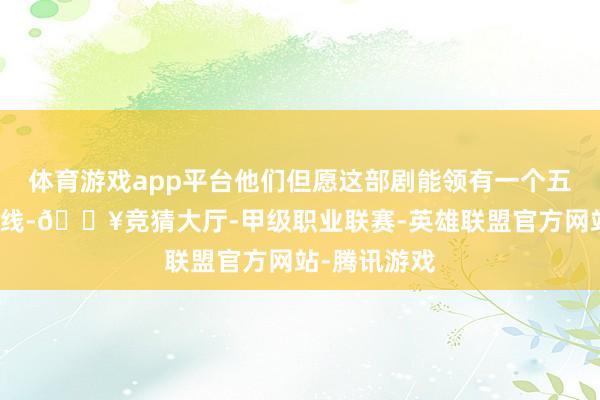 体育游戏app平台他们但愿这部剧能领有一个五季的故事曲线-🔥竞猜大厅-甲级职业联赛-英雄联盟官方网站-腾讯游戏