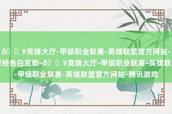 🔥竞猜大厅-甲级职业联赛-英雄联盟官方网站-腾讯游戏举报  第一财经告白互助-🔥竞猜大厅-甲级职业联赛-英雄联盟官方网站-腾讯游戏