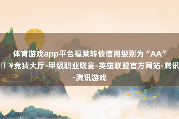体育游戏app平台福莱转债信用级别为“AA”-🔥竞猜大厅-甲级职业联赛-英雄联盟官方网站-腾讯游戏