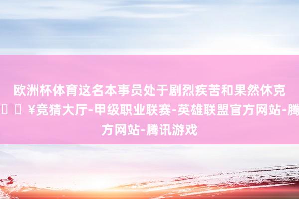 欧洲杯体育这名本事员处于剧烈疾苦和果然休克景况-🔥竞猜大厅-甲级职业联赛-英雄联盟官方网站-腾讯游戏