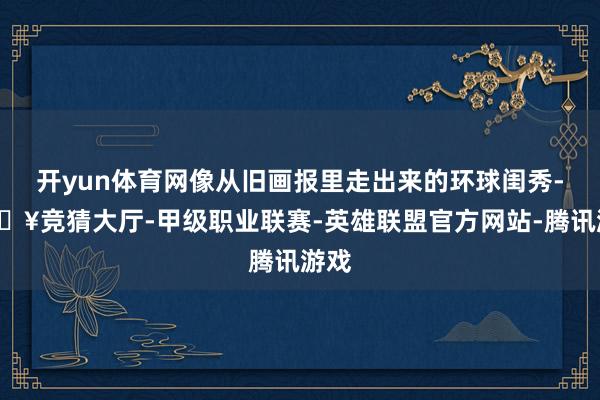 开yun体育网像从旧画报里走出来的环球闺秀-🔥竞猜大厅-甲级职业联赛-英雄联盟官方网站-腾讯游戏