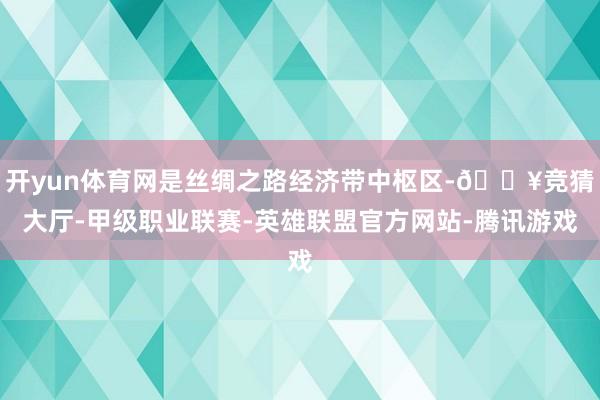 开yun体育网是丝绸之路经济带中枢区-🔥竞猜大厅-甲级职业联赛-英雄联盟官方网站-腾讯游戏
