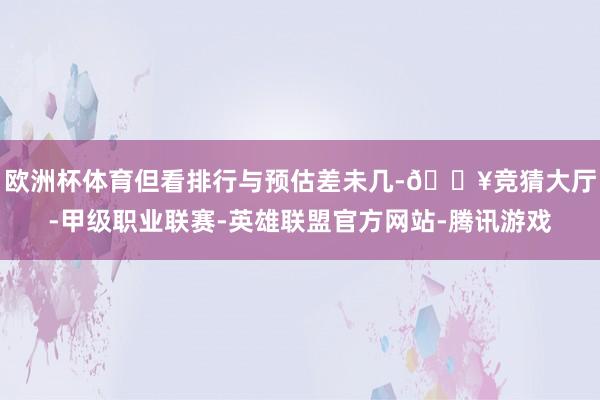 欧洲杯体育但看排行与预估差未几-🔥竞猜大厅-甲级职业联赛-英雄联盟官方网站-腾讯游戏